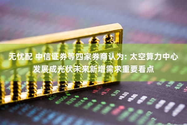 无忧配 中信证券等四家券商认为: 太空算力中心发展成光伏未来新增需求重要看点