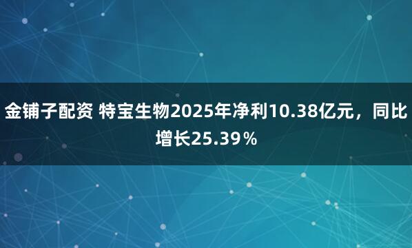 金铺子配资 特宝生物2025年净利10.38亿元，同比增长25.39％