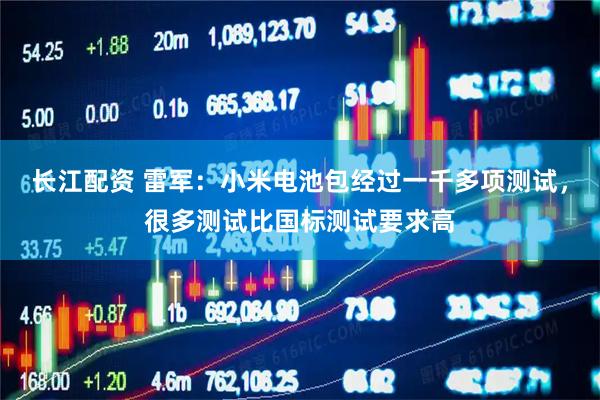 长江配资 雷军：小米电池包经过一千多项测试，很多测试比国标测试要求高