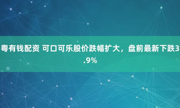 粤有钱配资 可口可乐股价跌幅扩大，盘前最新下跌3.9%