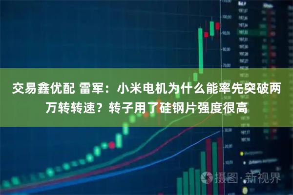 交易鑫优配 雷军：小米电机为什么能率先突破两万转转速？转子用了硅钢片强度很高