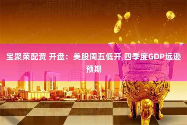 宝聚荣配资 开盘：美股周五低开 四季度GDP远逊预期
