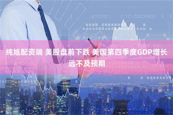 纯旭配资端 美股盘前下跌 美国第四季度GDP增长远不及预期