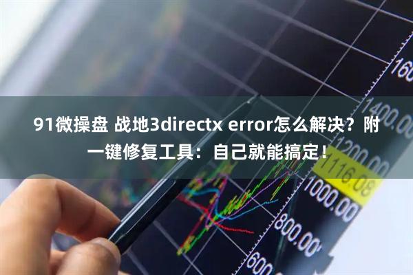 91微操盘 战地3directx error怎么解决?附一键修复工具:自己就能搞定!