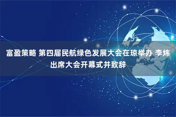 富盈策略 第四届民航绿色发展大会在琼举办 李炜出席大会开幕式并致辞