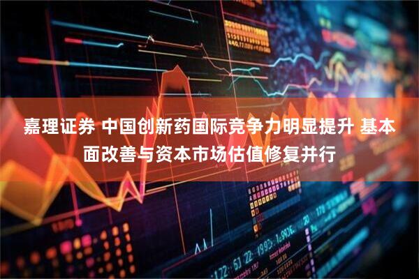 嘉理证券 中国创新药国际竞争力明显提升 基本面改善与资本市场估值修复并行