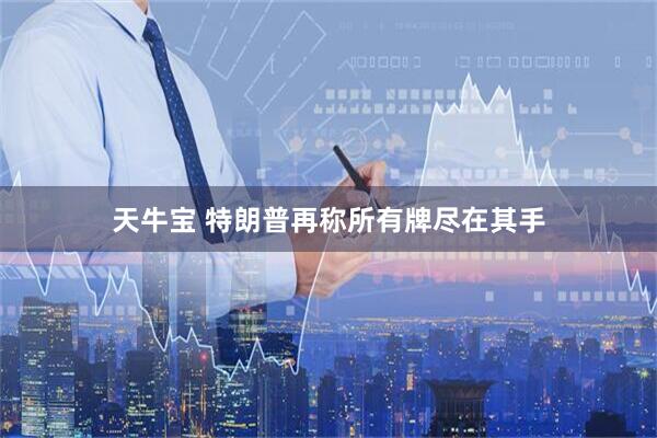 天牛宝 特朗普再称所有牌尽在其手