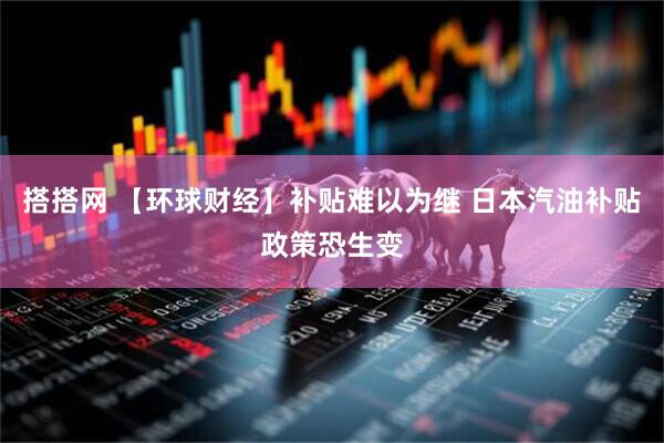 搭搭网 【环球财经】补贴难以为继 日本汽油补贴政策恐生变