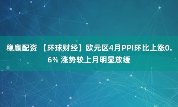 稳赢配资 【环球财经】欧元区4月PPI环比上涨0.6% 涨势较上月明显放缓