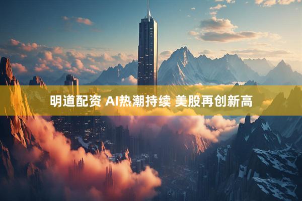 明道配资 AI热潮持续 美股再创新高