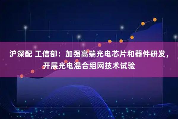 沪深配 工信部:加强高端光电芯片和器件研发,开展光电混合组网技术试验