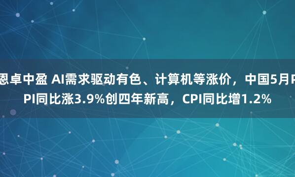 恩卓中盈 AI需求驱动有色、计算机等涨价，中国5月PPI同比涨3.9%创四年新高，CPI同比增1.2%