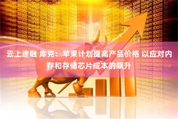 云上速融 库克：苹果计划提高产品价格 以应对内存和存储芯片成本的飙升