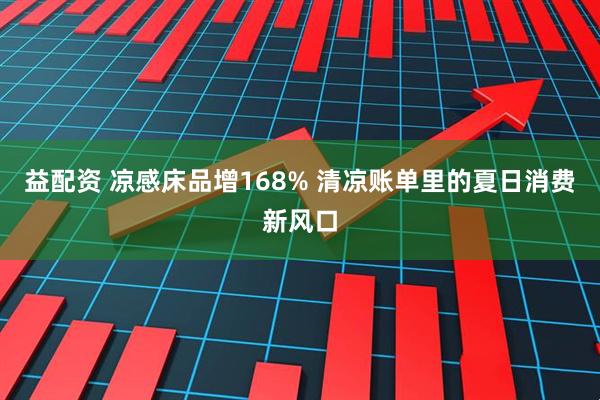 益配资 凉感床品增168% 清凉账单里的夏日消费新风口
