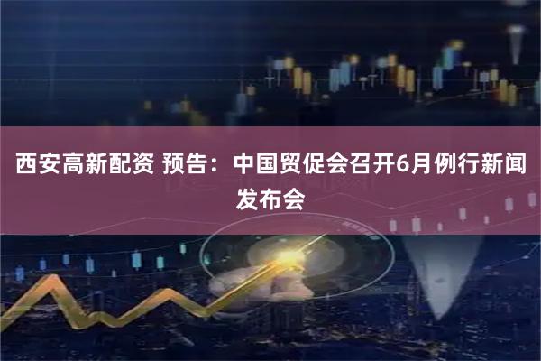 西安高新配资 预告：中国贸促会召开6月例行新闻发布会
