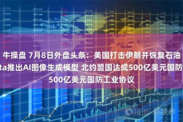 牛操盘 7月8日外盘头条：美国打击伊朗并恢复石油制裁 Meta推出AI图像生成模型 北约盟国达成500亿美元国防工业协议