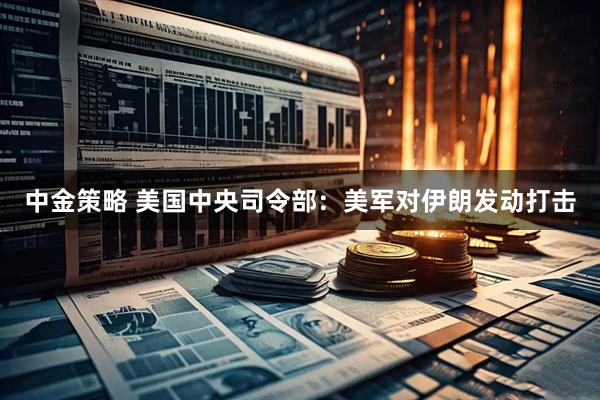 中金策略 美国中央司令部：美军对伊朗发动打击