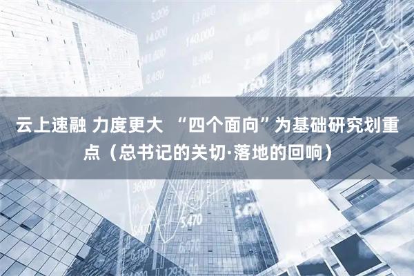 云上速融 力度更大  “四个面向”为基础研究划重点（总书记的关切·落地的回响）