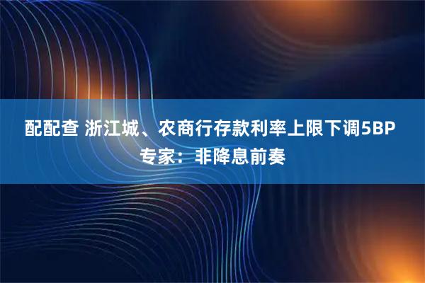 配配查 浙江城、农商行存款利率上限下调5BP 专家：非降息前奏