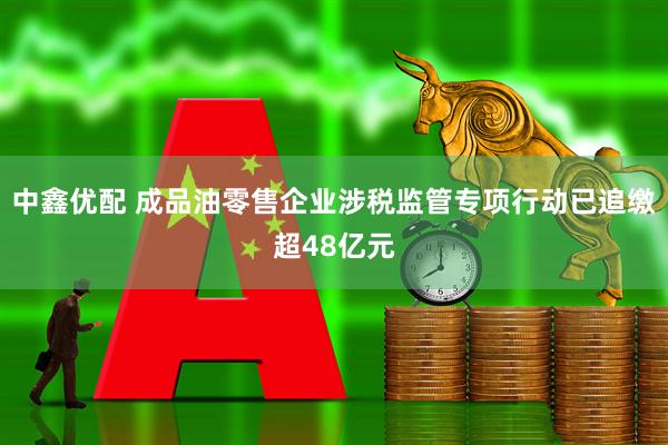 中鑫优配 成品油零售企业涉税监管专项行动已追缴超48亿元