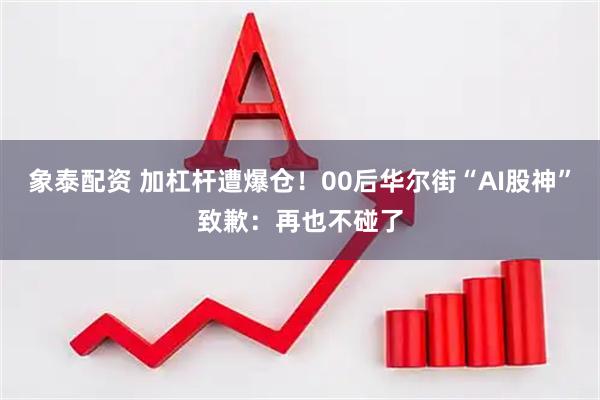 象泰配资 加杠杆遭爆仓！00后华尔街“AI股神”致歉：再也不碰了