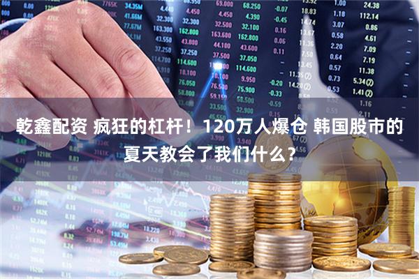 乾鑫配资 疯狂的杠杆！120万人爆仓 韩国股市的夏天教会了我们什么？