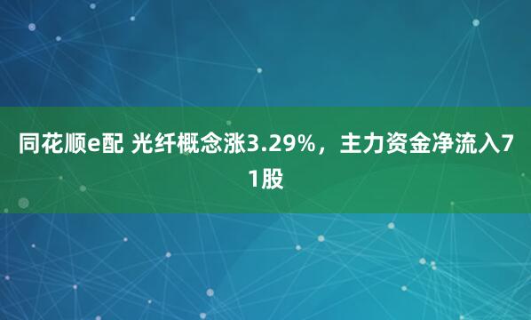 同花顺e配 光纤概念涨3.29%，主力资金净流入71股