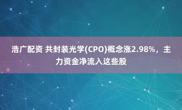 浩广配资 共封装光学(CPO)概念涨2.98%，主力资金净流入这些股