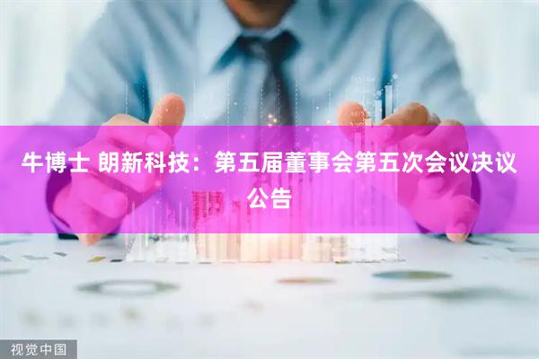 牛博士 朗新科技：第五届董事会第五次会议决议公告